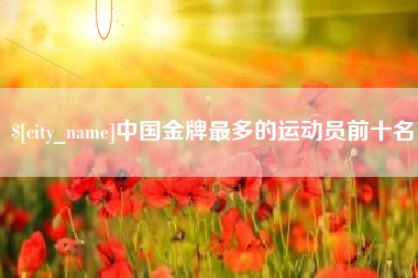项城中国金牌最多的运动员前十名