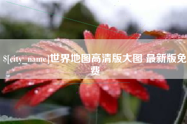 项城世界地图高清版大图 最新版免费
