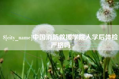 项城中国消防救援学院入学后体检严格吗