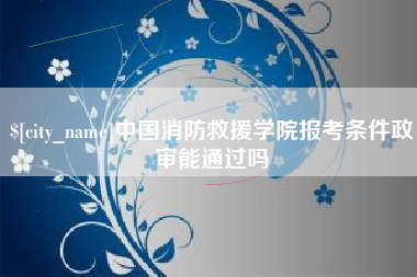 项城中国消防救援学院报考条件政审能通过吗