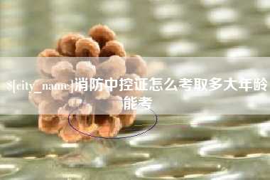 项城消防中控证怎么考取多大年龄能考